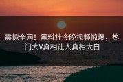 震惊全网！黑料社今晚视频惊爆，热门大V真相让人真相大白