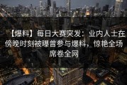 【爆料】每日大赛突发：业内人士在傍晚时刻被曝曾参与爆料，惊艳全场席卷全网