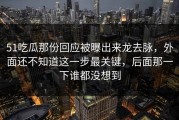 51吃瓜那份回应被曝出来龙去脉，外面还不知道这一步最关键，后面那一下谁都没想到