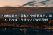 51爆料盘点：猛料10个细节真相，网红上榜理由彻底令人评论区沸腾