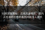 91网深度揭秘：丑闻风波背后，圈内人在酒吧后巷的角色彻底令人意外