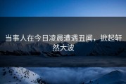 当事人在今日凌晨遭遇丑闻，掀起轩然大波
