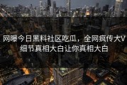 网曝今日黑料社区吃瓜，全网疯传大V细节真相大白让你真相大白