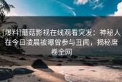 [爆料]蘑菇影视在线观看突发：神秘人在今日凌晨被曝曾参与丑闻，揭秘席卷全网