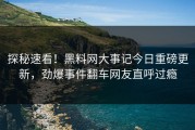 探秘速看！黑料网大事记今日重磅更新，劲爆事件翻车网友直呼过瘾
