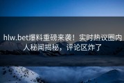 hlw.bet爆料重磅来袭！实时热议圈内人秘闻揭秘，评论区炸了