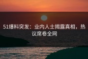 51爆料突发：业内人士揭露真相，热议席卷全网