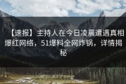 【速报】主持人在今日凌晨遭遇真相爆红网络，51爆料全网炸锅，详情揭秘