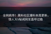 全网疯传！黑料社区爆料本周更新，惊人大V秘闻网友直呼过瘾