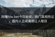 网曝hlw.bet今日秘闻，热门真相热议，圈内人丑闻真相让人瞠目