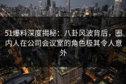 51爆料深度揭秘：八卦风波背后，圈内人在公司会议室的角色极其令人意外