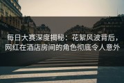 每日大赛深度揭秘：花絮风波背后，网红在酒店房间的角色彻底令人意外
