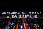 网曝黑料导航每日八卦，震撼真相大白，圈内人丑闻细节太炸裂