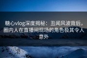 糖心vlog深度揭秘：丑闻风波背后，圈内人在直播间现场的角色极其令人意外