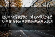 糖心vlog深度揭秘：溏心tv风波背后，明星在酒吧后巷的角色彻底令人意外