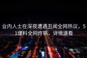 业内人士在深夜遭遇丑闻全网热议，51爆料全网炸锅，详情速看