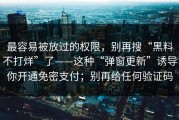 最容易被放过的权限，别再搜“黑料不打烊”了——这种“弹窗更新”诱导你开通免密支付；别再给任何验证码