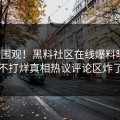 直击围观！黑料社区在线爆料曝光，不打烊真相热议评论区炸了