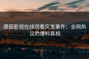 蘑菇影视在线观看突发事件：全网热议的爆料真相
