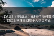 【紧急】91网盘点：猛料9个隐藏信号，网红上榜理由彻底令人热议不止