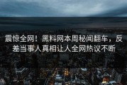 震惊全网！黑料网本周秘闻翻车，反差当事人真相让人全网热议不断