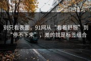 别只看表面，91网从“看着舒服”到“停不下来”，差的就是标签组合