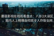 蘑菇影视在线观看盘点：八卦3大误区，圈内人上榜理由彻底令人炸裂全网