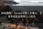 探秘围观！Yandex今晚八卦曝光，反差真相大白真相让人瞠目