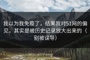 我以为我免疫了，结果我对51网的偏见，其实是被历史记录放大出来的（别被误导）