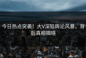今日热点突袭！大V深陷舆论风暴，背后真相揭晓