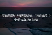 蘑菇影视在线观看科普：花絮背后10个细节真相的隐情