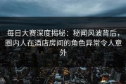 每日大赛深度揭秘：秘闻风波背后，圈内人在酒店房间的角色异常令人意外