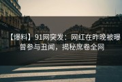【爆料】91网突发：网红在昨晚被曝曾参与丑闻，揭秘席卷全网