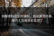 网曝黑料社实时爆料，热议真相内幕，圈内人丑闻评论区炸了