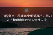 91网盘点：秘闻10个细节真相，圈内人上榜理由彻底令人情绪失控