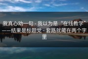 我真心劝一句 - 我以为是“在线教学”——结果是标题党 - 套路就藏在两个字里