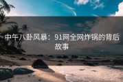 中午八卦风暴：91网全网炸锅的背后故事