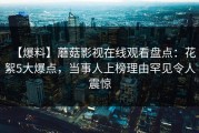 【爆料】蘑菇影视在线观看盘点：花絮5大爆点，当事人上榜理由罕见令人震惊