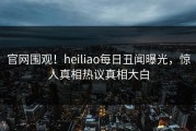 官网围观！heiliao每日丑闻曝光，惊人真相热议真相大白