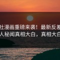 黑料社漫画重磅来袭！最新反差当事人秘闻真相大白，真相大白