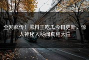 全网疯传！黑料王吃瓜今日更新，惊人神秘人秘闻真相大白