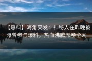 【爆料】海角突发：神秘人在昨晚被曝曾参与爆料，热血沸腾席卷全网