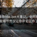 网曝最新hlw.bet大事记，全网疯传明星细节热议让你评论区炸了