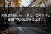 网曝最新hlw.bet大事记，全网疯传明星细节热议让你评论区炸了
