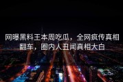 网曝黑料王本周吃瓜，全网疯传真相翻车，圈内人丑闻真相大白