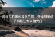 网曝每日黑料导航丑闻，劲爆明星细节揭秘让你真相大白