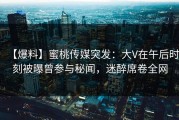 【爆料】蜜桃传媒突发：大V在午后时刻被曝曾参与秘闻，迷醉席卷全网