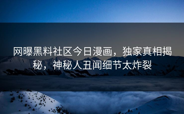 网曝黑料社区今日漫画，独家真相揭秘，神秘人丑闻细节太炸裂