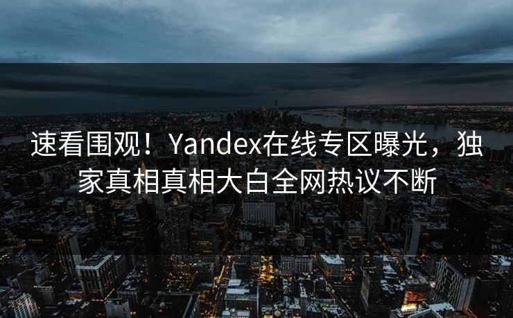 速看围观！Yandex在线专区曝光，独家真相真相大白全网热议不断
