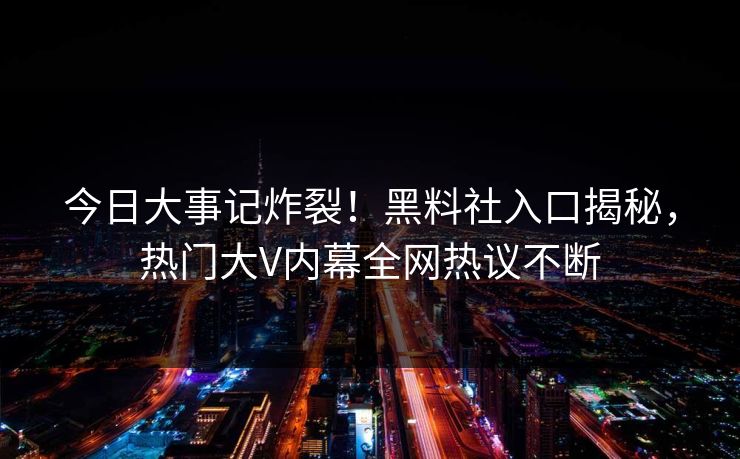 今日大事记炸裂！黑料社入口揭秘，热门大V内幕全网热议不断